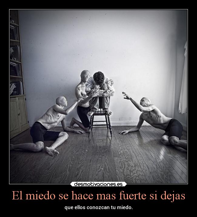 El miedo se hace mas fuerte si dejas - que ellos conozcan tu miedo.