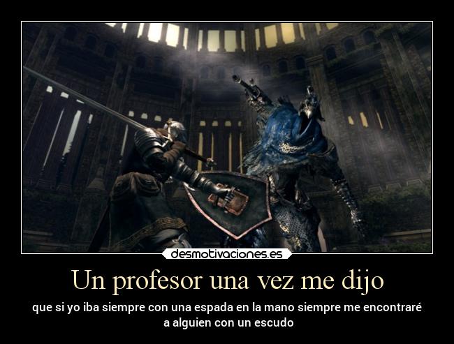 Un profesor una vez me dijo - que si yo iba siempre con una espada en la mano siempre me encontraré
 a alguien con un escudo
