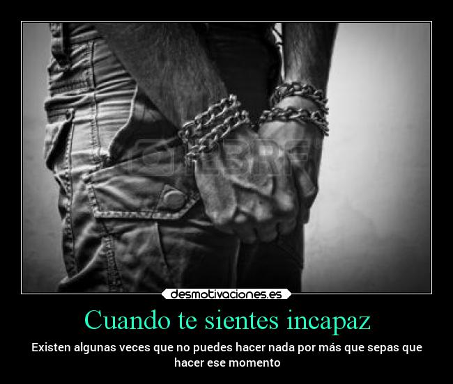 Cuando te sientes incapaz - Existen algunas veces que no puedes hacer nada por más que sepas que
hacer ese momento