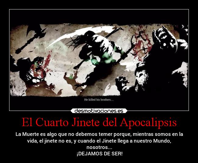 El Cuarto Jinete del Apocalipsis - La Muerte es algo que no debemos temer porque, mientras somos en la
vida, el jinete no es, y cuando el Jinete llega a nuestro Mundo,
nosotros...
 ¡DEJAMOS DE SER!