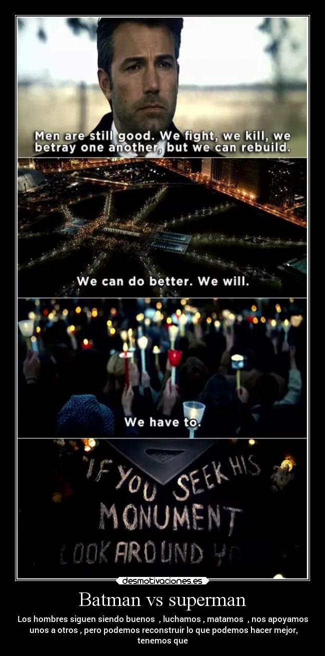 Batman vs superman - Los hombres siguen siendo buenos , luchamos , matamos , nos apoyamos
unos a otros , pero podemos reconstruir lo que podemos hacer mejor,
tenemos que