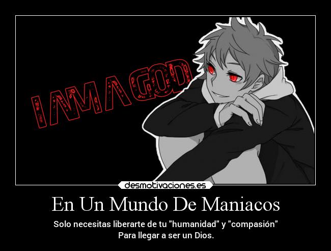 En Un Mundo De Maniacos - Solo necesitas liberarte de tu humanidad y compasión
Para llegar a ser un Dios.