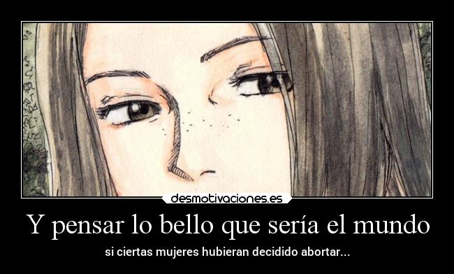 Y pensar lo bello que sería el mundo - si ciertas mujeres hubieran decidido abortar...