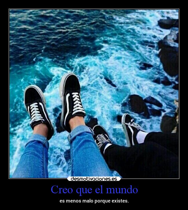 Creo que el mundo - es menos malo porque existes.