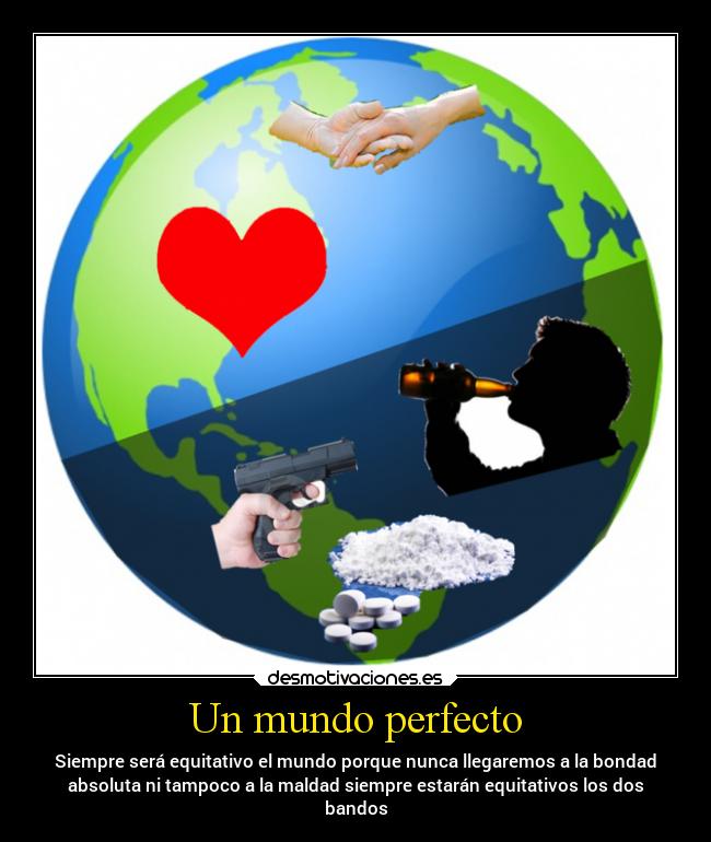 Un mundo perfecto - Siempre será equitativo el mundo porque nunca llegaremos a la bondad
absoluta ni tampoco a la maldad siempre estarán equitativos los dos
bandos