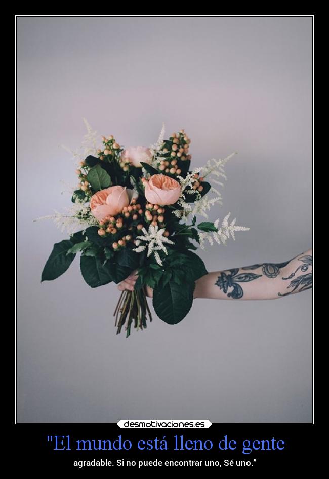El mundo está lleno de gente - agradable. Si no puede encontrar uno, Sé uno.