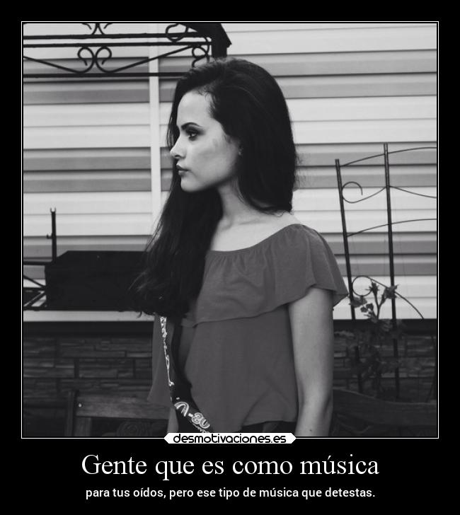 Gente que es como música - para tus oídos, pero ese tipo de música que detestas.