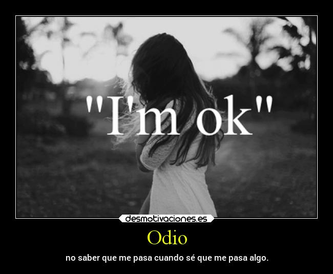 Odio - no saber que me pasa cuando sé que me pasa algo.