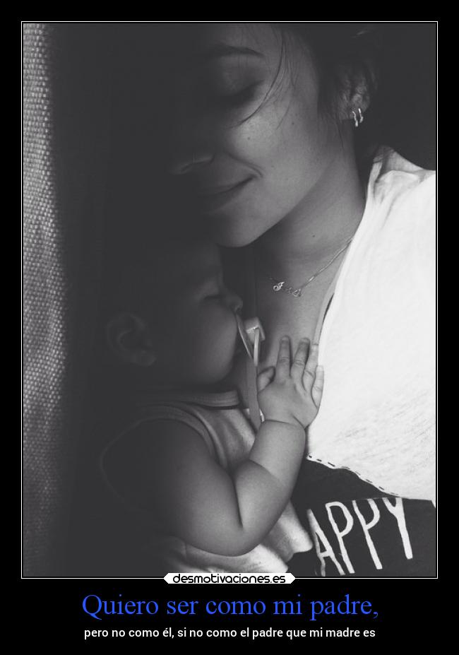 Quiero ser como mi padre, - pero no como él, si no como el padre que mi madre es