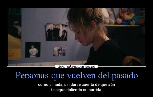 Personas que vuelven del pasado - como si nada, sin darse cuenta de que aún
te sigue doliendo su partida.