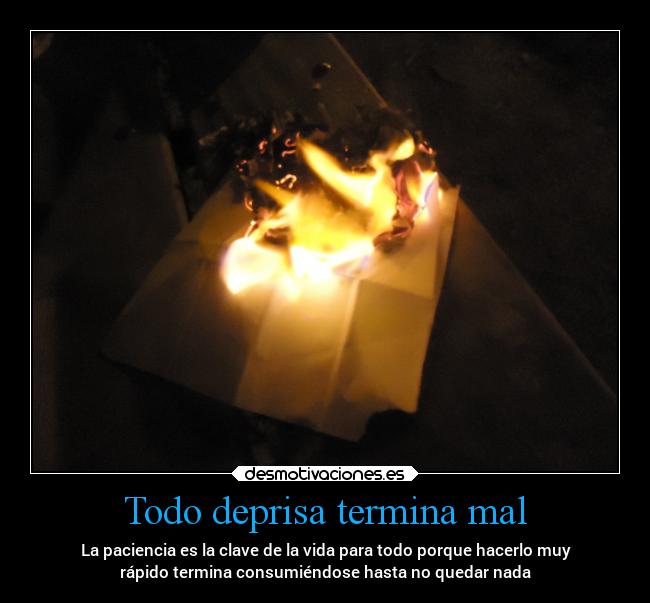 Todo deprisa termina mal - La paciencia es la clave de la vida para todo porque hacerlo muy
rápido termina consumiéndose hasta no quedar nada