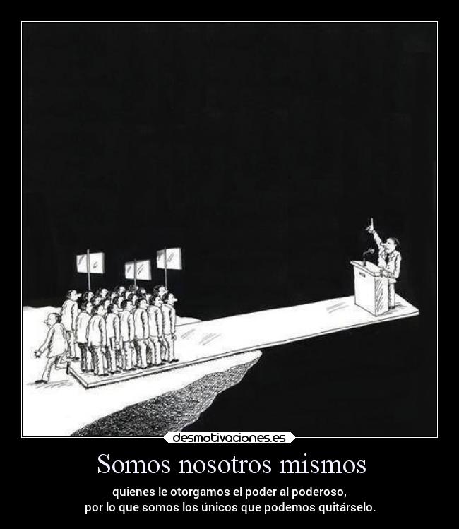 Somos nosotros mismos - quienes le otorgamos el poder al poderoso,
por lo que somos los únicos que podemos quitárselo.
