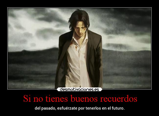 Si no tienes buenos recuerdos - del pasado, esfuérzate por tenerlos en el futuro.