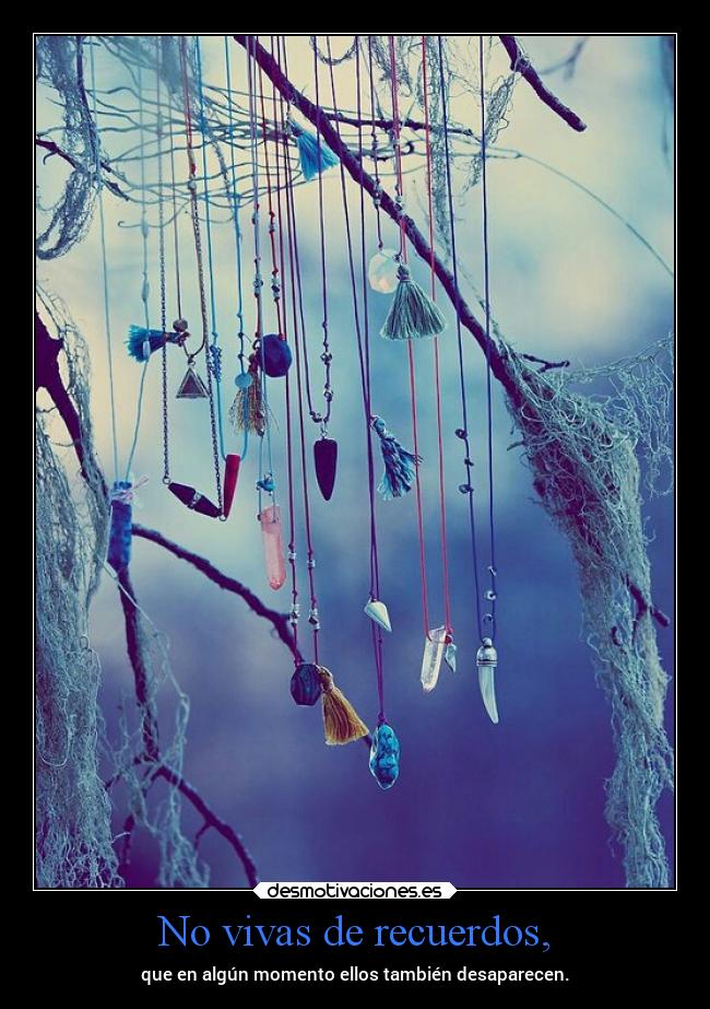 No vivas de recuerdos, - que en algún momento ellos también desaparecen.