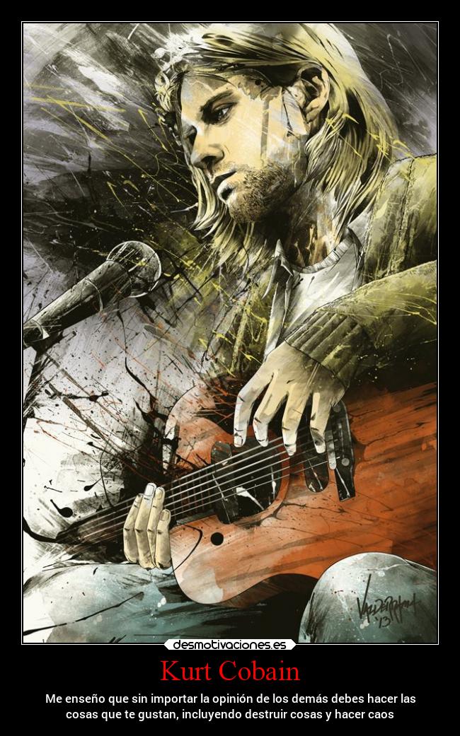 Kurt Cobain - Me enseño que sin importar la opinión de los demás debes hacer las
cosas que te gustan, incluyendo destruir cosas y hacer caos