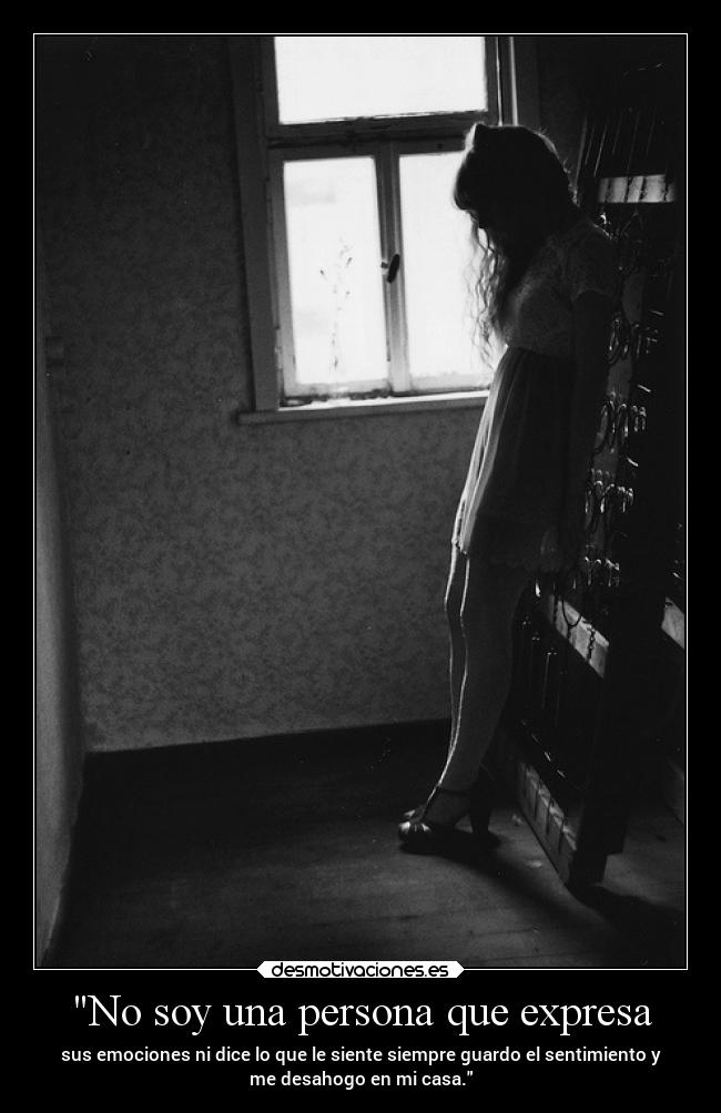 No soy una persona que expresa - sus emociones ni dice lo que le siente siempre guardo el sentimiento y
me desahogo en mi casa.