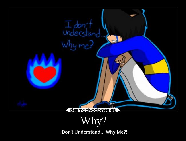 Why? - I Dont Understand... Why Me?!