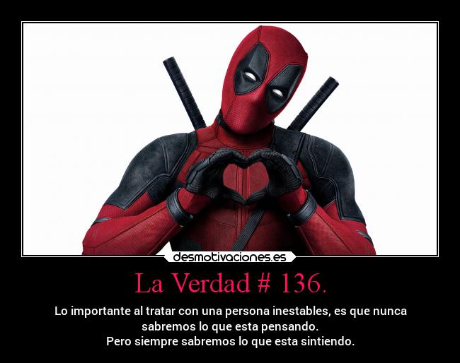 La Verdad # 136. - Lo importante al tratar con una persona inestables, es que nunca
sabremos lo que esta pensando.
Pero siempre sabremos lo que esta sintiendo.