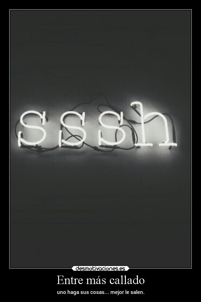 Entre más callado - uno haga sus cosas... mejor le salen.
