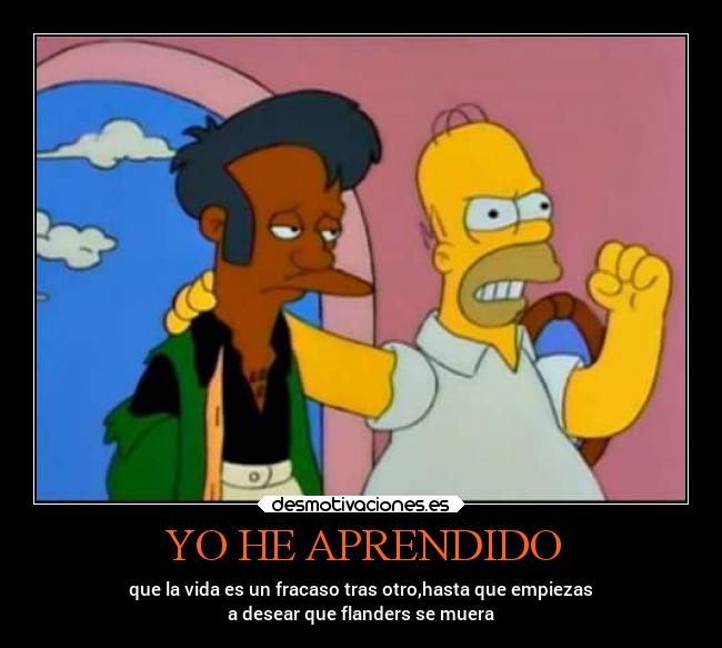 YO HE APRENDIDO - que la vida es un fracaso tras otro,hasta que empiezas
a desear que flanders se muera