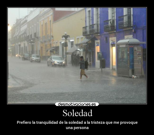 Soledad - Prefiero la tranquilidad de la soledad a la tristeza que me provoque
una persona
