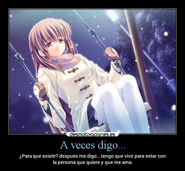 A veces digo... - ¿Para que existir? después me digo...tengo que vivir para estar con
la persona que quiere y que me ama.