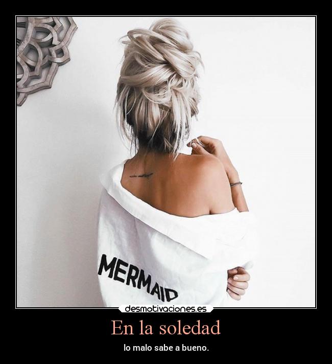 En la soledad - lo malo sabe a bueno.