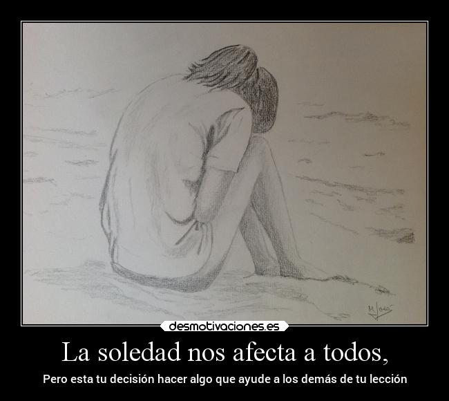 La soledad nos afecta a todos, - Pero esta tu decisión hacer algo que ayude a los demás de tu lección