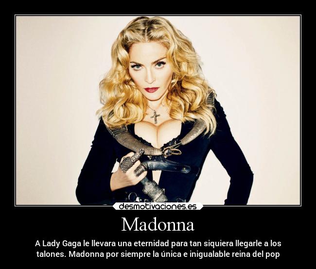 Madonna - A Lady Gaga le llevara una eternidad para tan siquiera llegarle a los
talones. Madonna por siempre la única e inigualable reina del pop