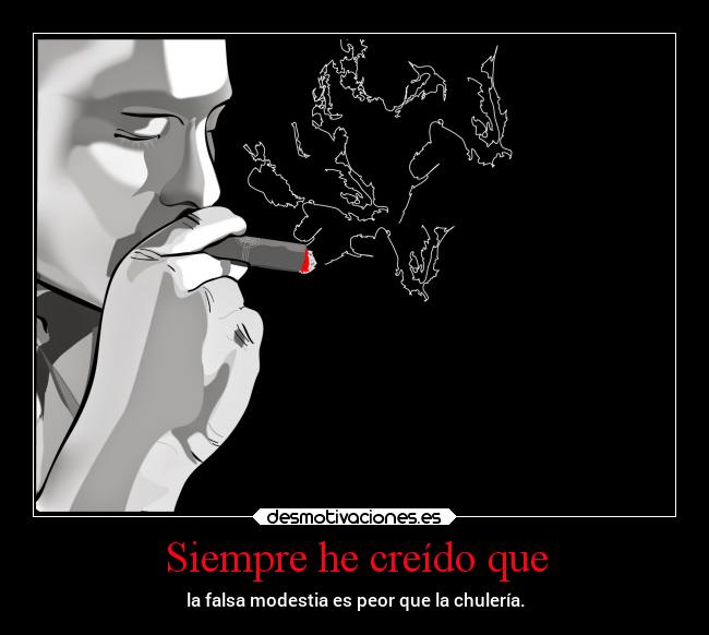 Siempre he creído que - la falsa modestia es peor que la chulería.