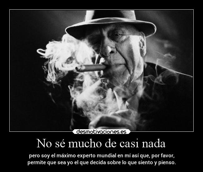 No sé mucho de casi nada - pero soy el máximo experto mundial en mí así que, por favor,
permite que sea yo el que decida sobre lo que siento y pienso.