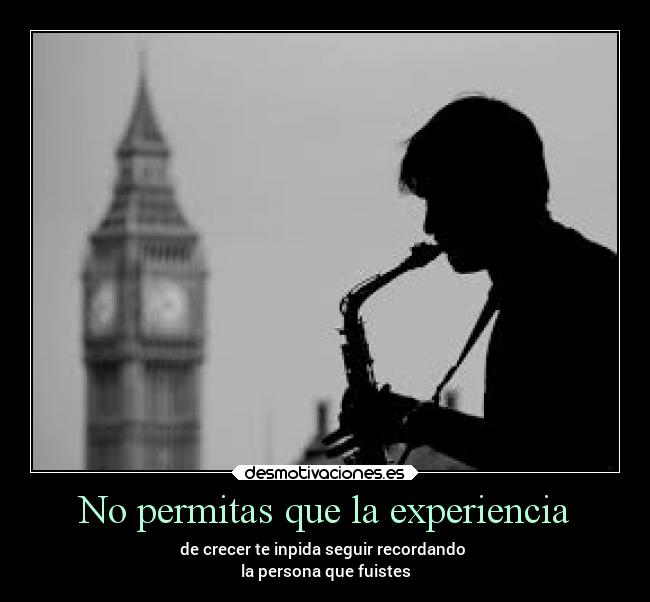 No permitas que la experiencia - de crecer te inpida seguir recordando 
la persona que fuistes