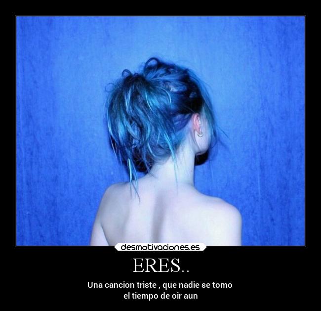 ERES.. - Una cancion triste , que nadie se tomo
el tiempo de oir aun