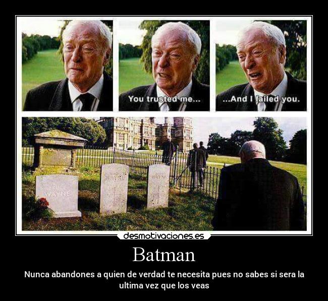 Batman - Nunca abandones a quien de verdad te necesita pues no sabes si sera la
ultima vez que los veas