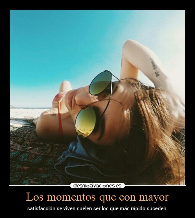 Los momentos que con mayor - satisfacción se viven suelen ser los que más rápido suceden.