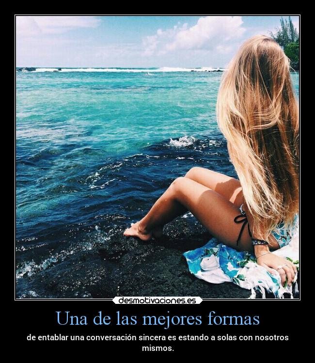 Una de las mejores formas - de entablar una conversación sincera es estando a solas con nosotros
mismos.