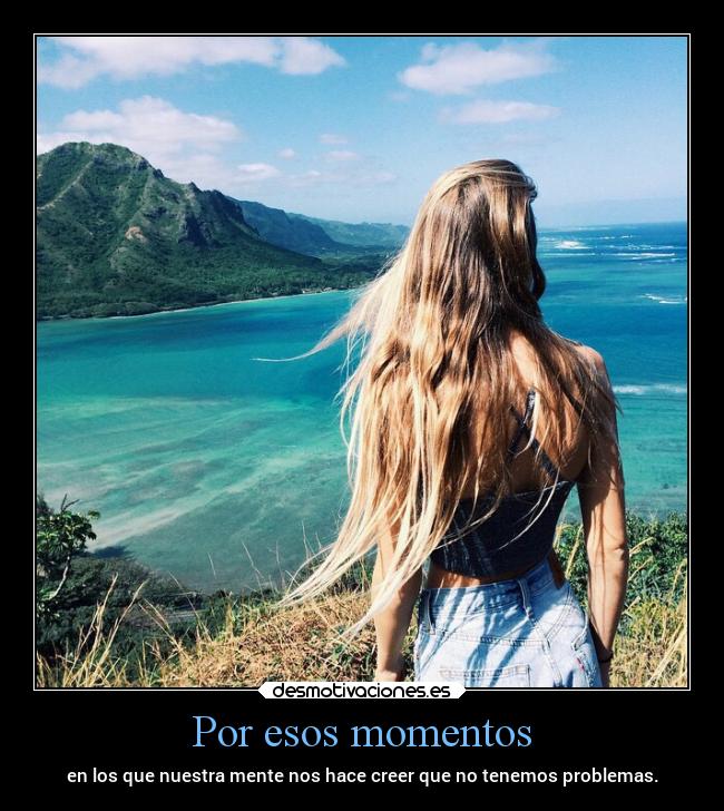 Por esos momentos - en los que nuestra mente nos hace creer que no tenemos problemas.