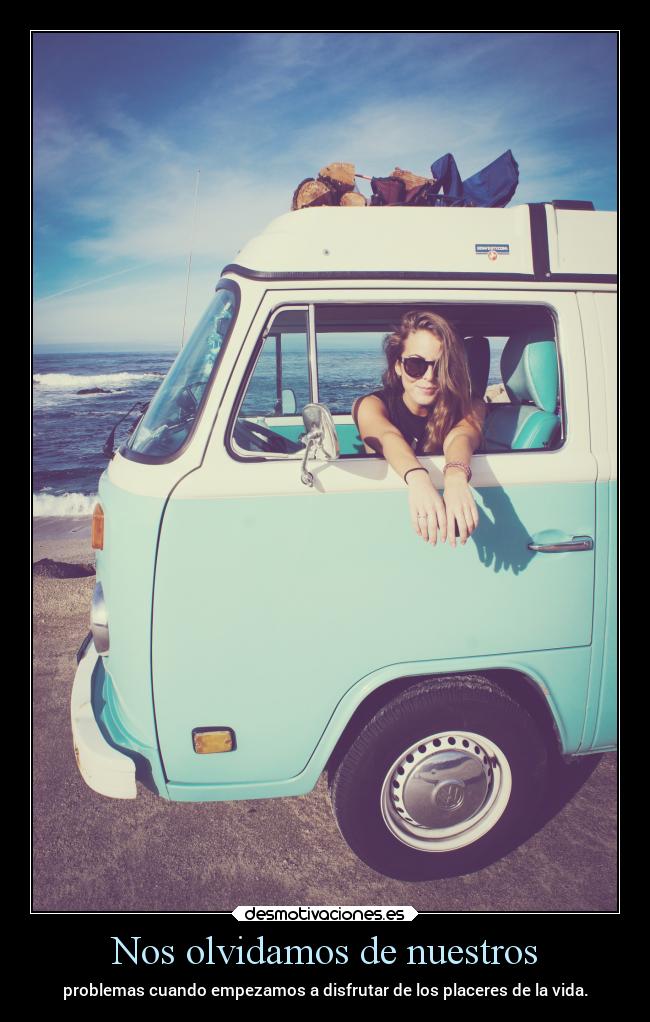 Nos olvidamos de nuestros - problemas cuando empezamos a disfrutar de los placeres de la vida.