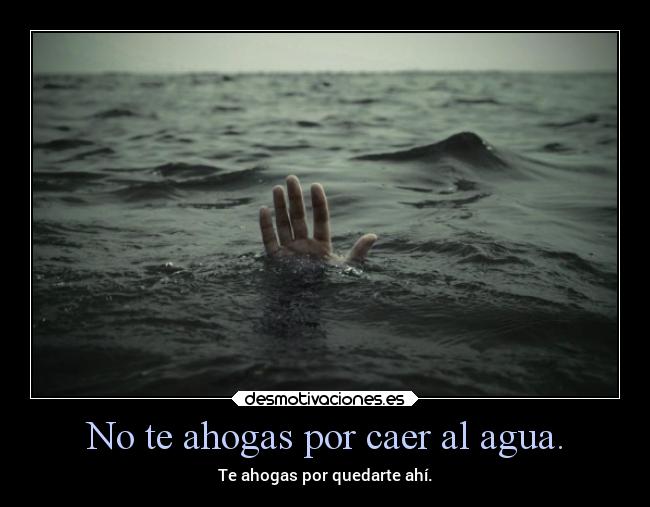 No te ahogas por caer al agua. - Te ahogas por quedarte ahí.