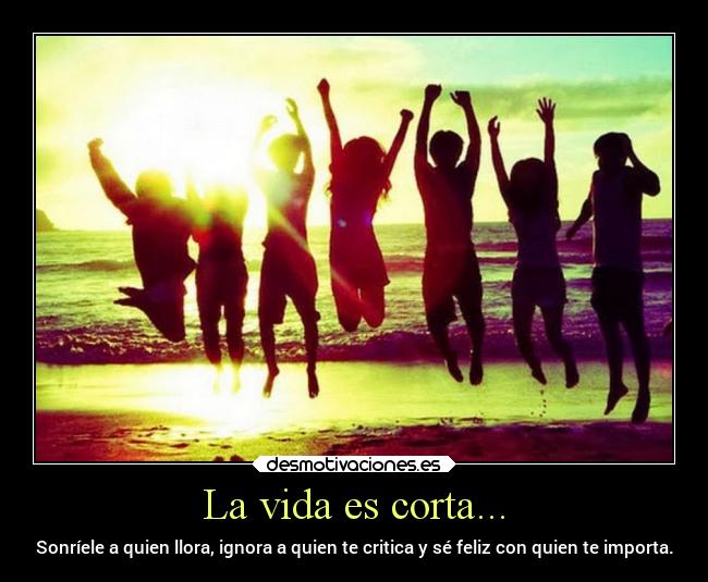 La vida es corta... - Sonríele a quien llora, ignora a quien te critica y sé feliz con quien te importa.