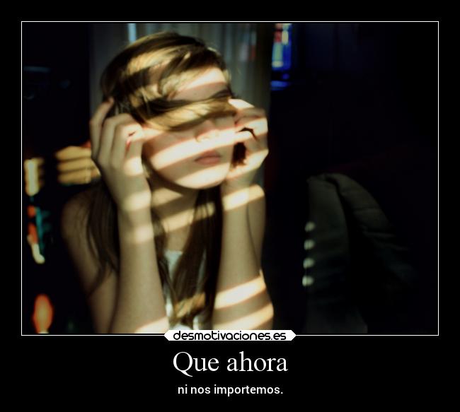 Que ahora - ni nos importemos.