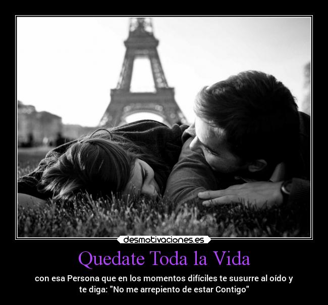 Quedate Toda la Vida - con esa Persona que en los momentos difíciles te susurre al oído y
te diga: No me arrepiento de estar Contigo