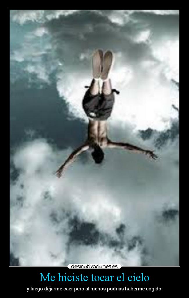 Me hiciste tocar el cielo - y luego dejarme caer pero al menos podrías haberme cogido.