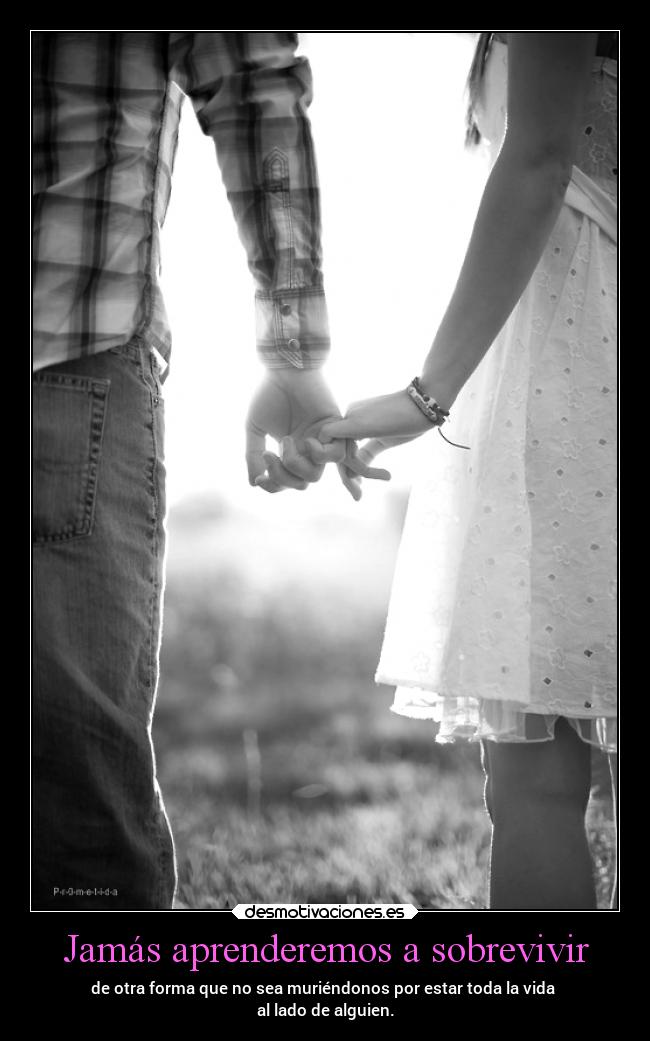 Jamás aprenderemos a sobrevivir - de otra forma que no sea muriéndonos por estar toda la vida 
al lado de alguien.