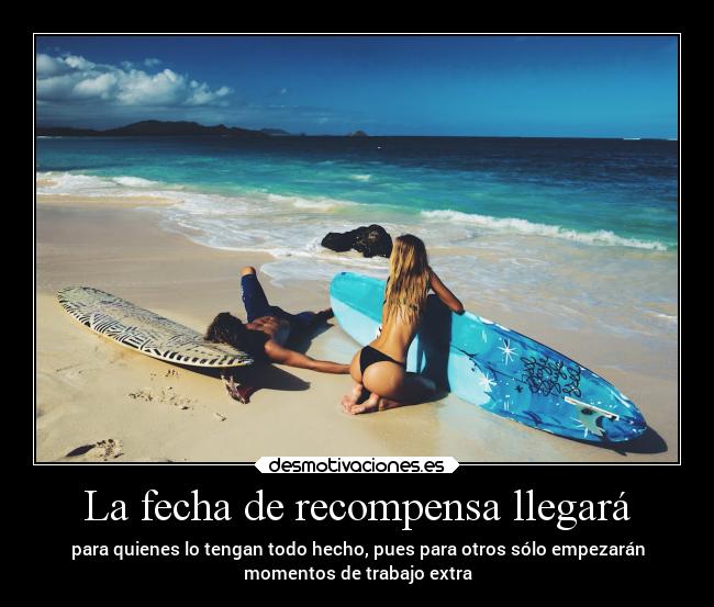 La fecha de recompensa llegará - para quienes lo tengan todo hecho, pues para otros sólo empezarán
momentos de trabajo extra