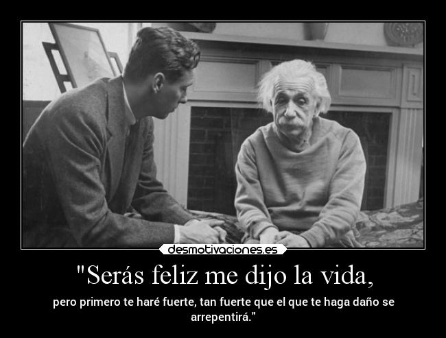 Serás feliz me dijo la vida, - pero primero te haré fuerte, tan fuerte que el que te haga daño se
arrepentirá.