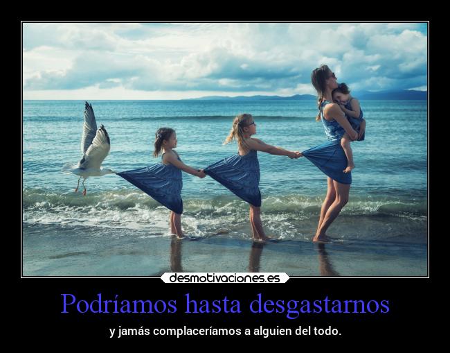 Podríamos hasta desgastarnos - 
