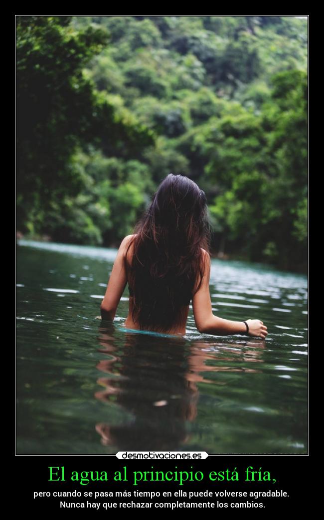 El agua al principio está fría, - pero cuando se pasa más tiempo en ella puede volverse agradable.
Nunca hay que rechazar completamente los cambios.