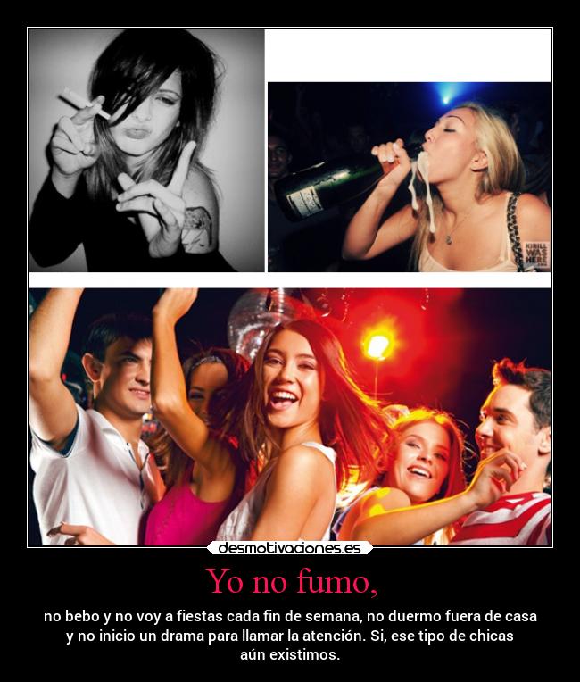 Yo no fumo, - no bebo y no voy a fiestas cada fin de semana, no duermo fuera de casa
y no inicio un drama para llamar la atención. Si, ese tipo de chicas
aún existimos.