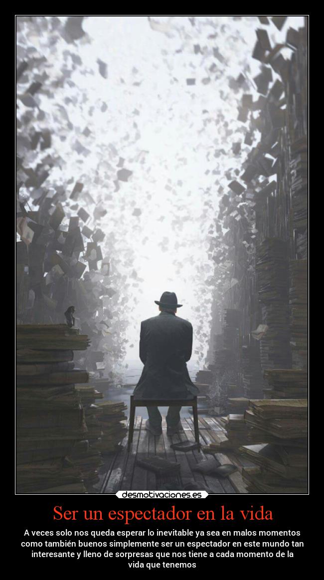 Ser un espectador en la vida - A veces solo nos queda esperar lo inevitable ya sea en malos momentos
como también buenos simplemente ser un espectador en este mundo tan
interesante y lleno de sorpresas que nos tiene a cada momento de la
vida que tenemos